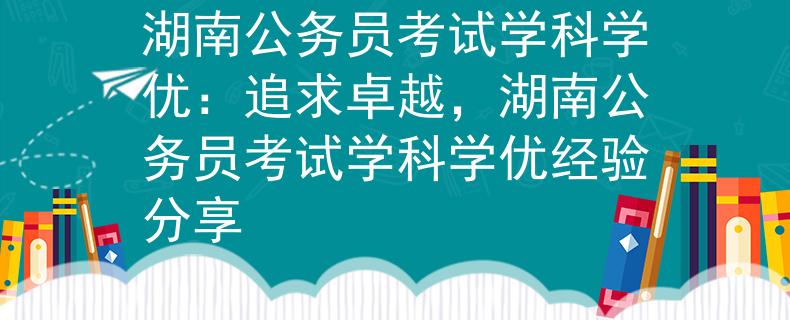 湖南公务员考试学科学优：追求卓越，湖南公务员考试学科学优经验分享