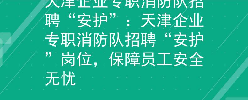 天津企业专职消防队招聘“安护”：天津企业专职消防队招聘“安护”岗位，保障员工安全无忧