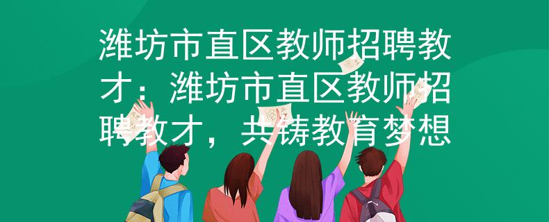 潍坊市直区教师招聘教才：潍坊市直区教师招聘教才，共铸教育梦想