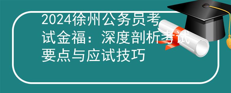 2024徐州公务员考试金福：深度剖析考试要点与应试技巧