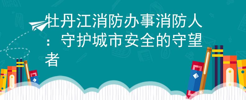 牡丹江消防办事消防人：守护城市安全的守望者
