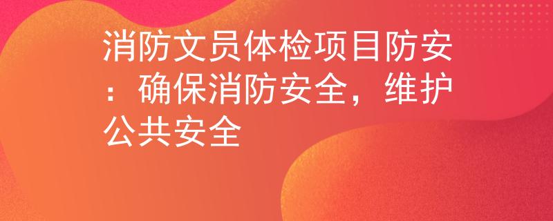 消防文员体检项目防安：确保消防安全，维护公共安全