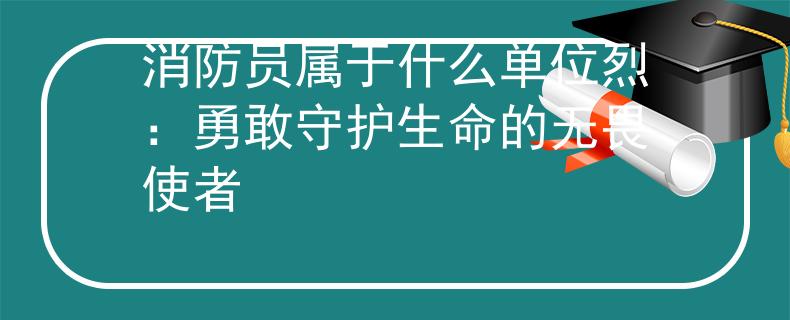 消防员属于什么单位烈：勇敢守护生命的无畏使者