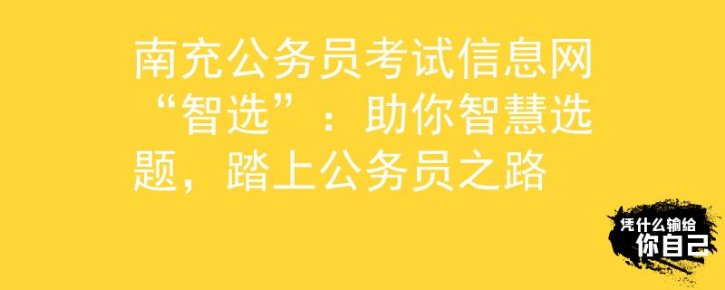 南充公务员考试信息网“智选”：助你智慧选题，踏上公务员之路