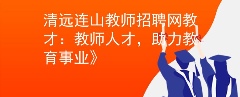 清远连山教师招聘网教才：教师人才，助力教育事业》