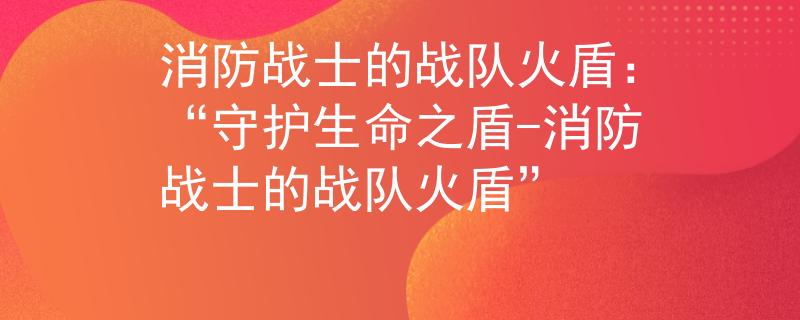 消防战士的战队火盾：“守护生命之盾-消防战士的战队火盾”