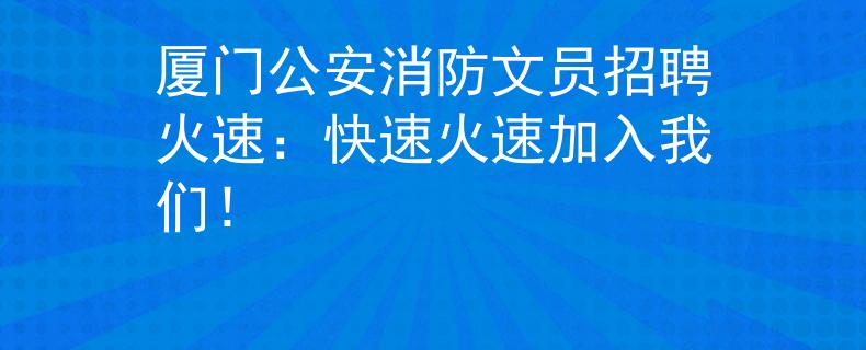 厦门公安消防文员招聘火速：快速火速加入我们！