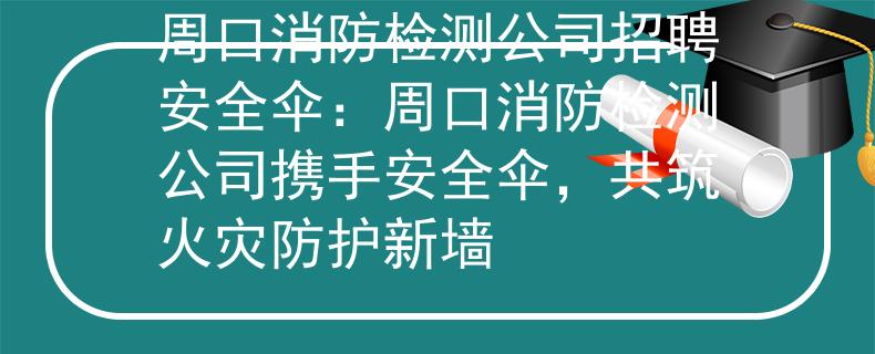 周口消防检测公司招聘安全伞：周口消防检测公司携手安全伞，共筑火灾防护新墙