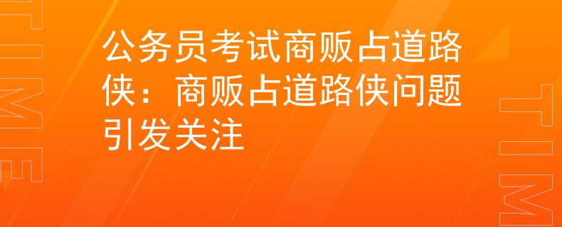公务员考试商贩占道路侠：商贩占道路侠问题引发关注