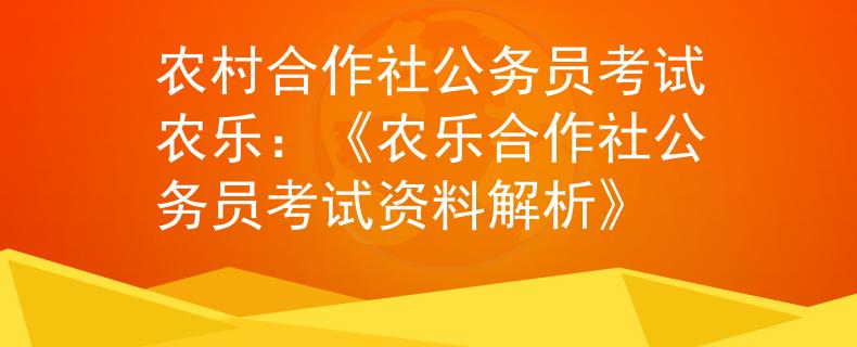 农村合作社公务员考试农乐：《农乐合作社公务员考试资料解析》