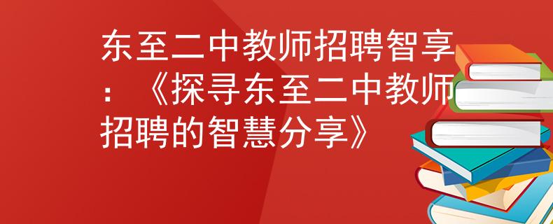 东至二中教师招聘智享：《探寻东至二中教师招聘的智慧分享》