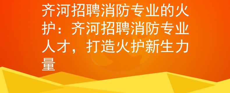 齐河招聘消防专业的火护：齐河招聘消防专业人才，打造火护新生力量