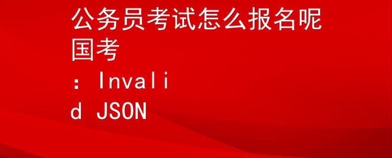 公务员考试怎么报名呢国考
：Invalid JSON
