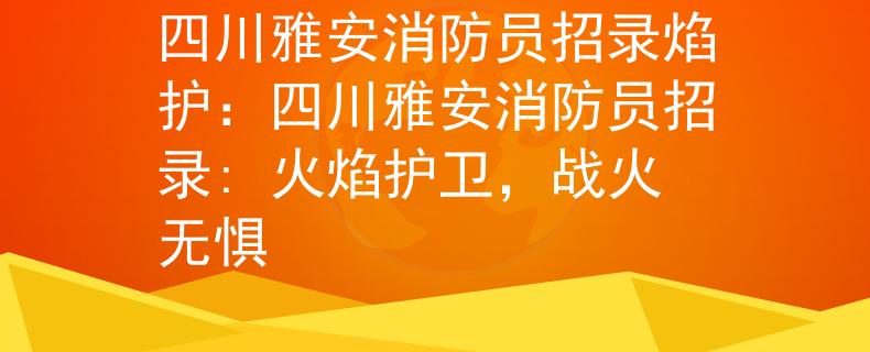 四川雅安消防员招录焰护：四川雅安消防员招录: 火焰护卫，战火无惧