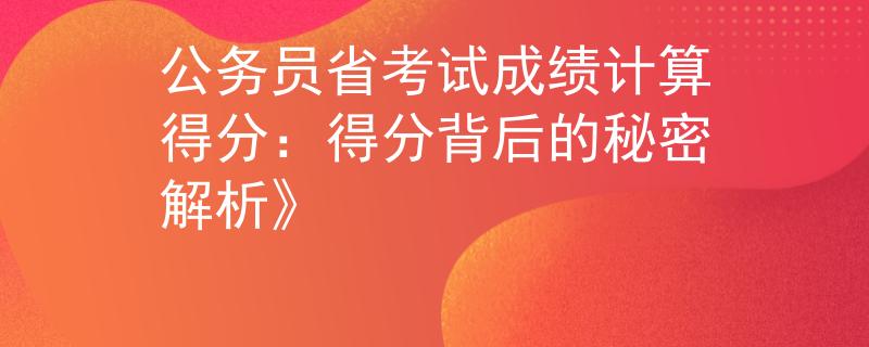 公务员省考试成绩计算得分：得分背后的秘密解析》