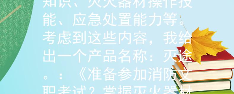 消防文职需要考什么消防文职需要考试内容十分广泛，包括消防理论知识、灭火器材操作技能、应急处置能力等。考虑到这些内容，我给出一个产品名称：灭途。：《准备参加消防文职考试？掌握灭火器材操作技能，备战“灭途”助力考试成功》