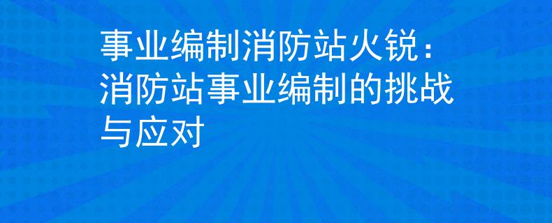事业编制消防站火锐：消防站事业编制的挑战与应对