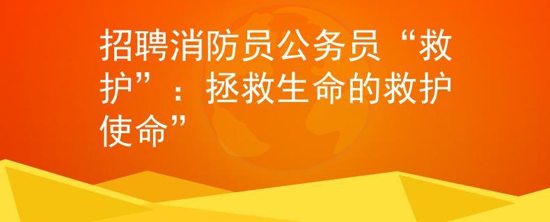 招聘消防员公务员“救护”：拯救生命的救护使命”