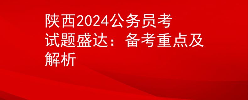 陕西2024公务员考试题盛达：备考重点及解析
