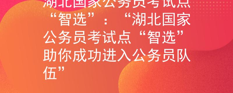 湖北国家公务员考试点“智选”：“湖北国家公务员考试点“智选”助你成功进入公务员队伍”