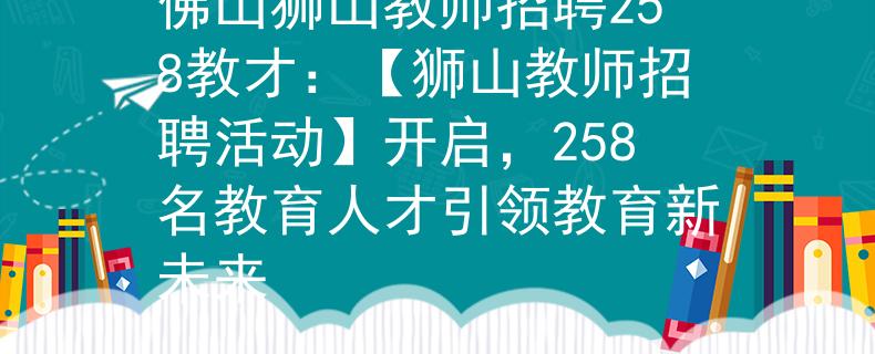 佛山狮山教师招聘258教才：【狮山教师招聘活动】开启，258名教育人才引领教育新未来