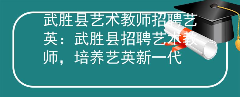 武胜县艺术教师招聘艺英：武胜县招聘艺术教师，培养艺英新一代