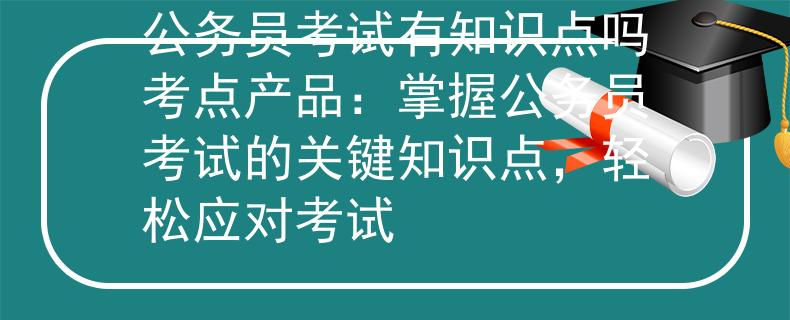 公务员考试有知识点吗考点产品：掌握公务员考试的关键知识点，轻松应对考试