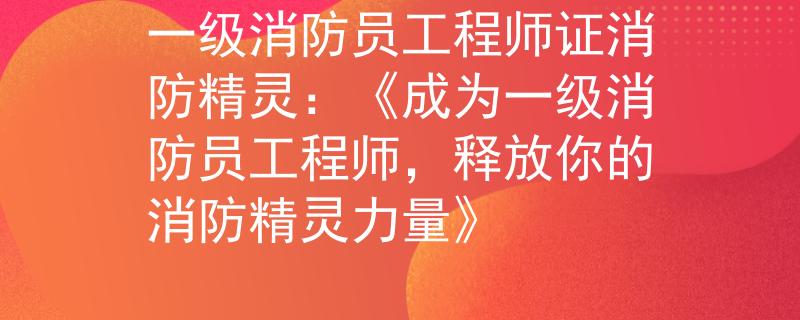 一级消防员工程师证消防精灵：《成为一级消防员工程师，释放你的消防精灵力量》