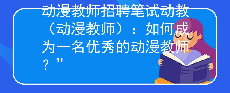 动漫教师招聘笔试动教（动漫教师）：如何成为一名优秀的动漫教师？”