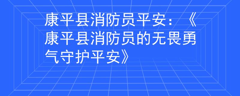 康平县消防员平安：《康平县消防员的无畏勇气守护平安》