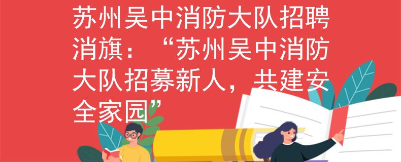 苏州吴中消防大队招聘消旗：“苏州吴中消防大队招募新人，共建安全家园”