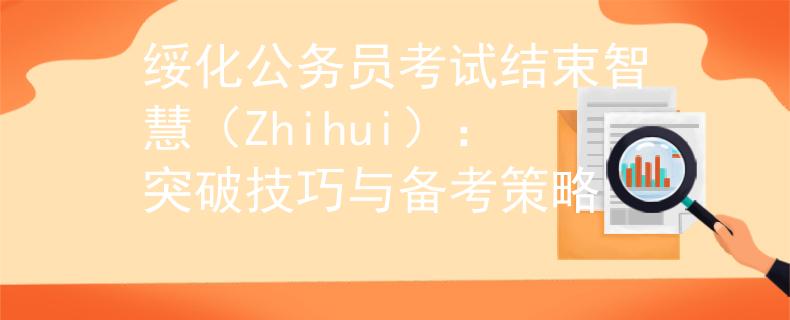 绥化公务员考试结束智慧（Zhihui）：突破技巧与备考策略