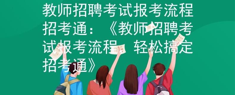 教师招聘考试报考流程招考通：《教师招聘考试报考流程，轻松搞定招考通》