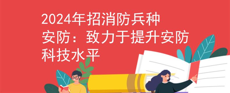 2024年招消防兵种安防：致力于提升安防科技水平