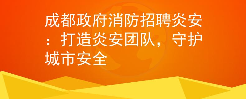 成都政府消防招聘炎安：打造炎安团队，守护城市安全