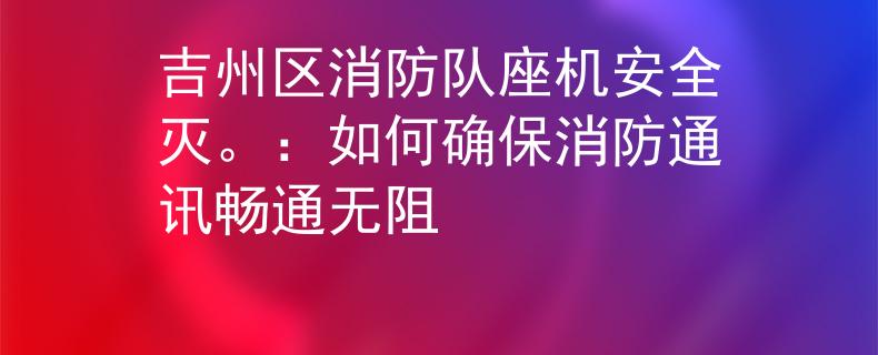 吉州区消防队座机安全灭。：如何确保消防通讯畅通无阻