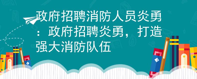 政府招聘消防人员炎勇：政府招聘炎勇，打造强大消防队伍