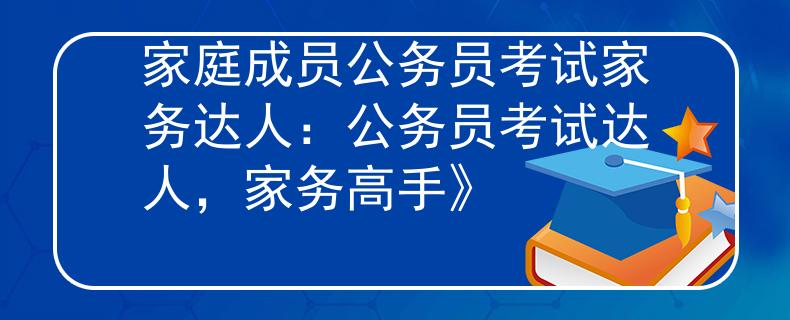 家庭成员公务员考试家务达人：公务员考试达人，家务高手》