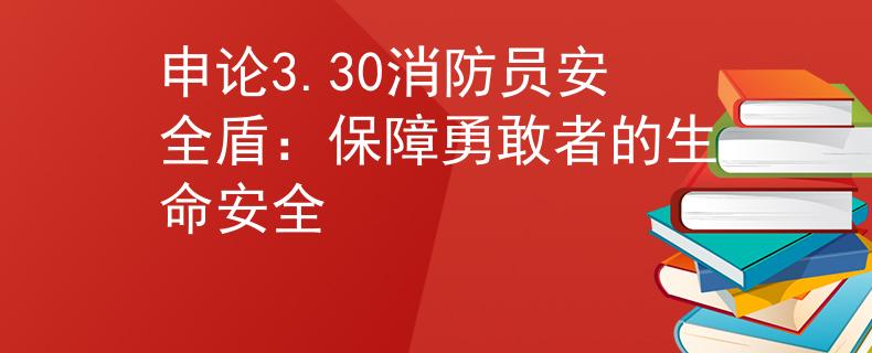 申论3.30消防员安全盾：保障勇敢者的生命安全