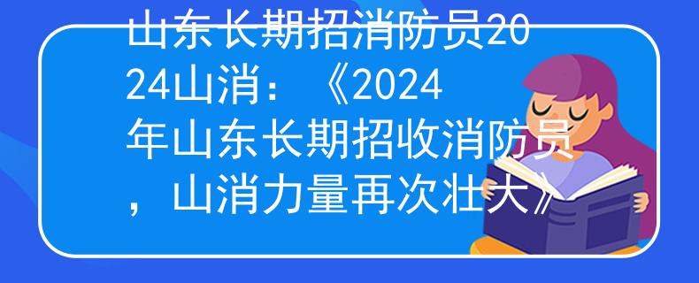 山东长期招消防员2024山消：《2024年山东长期招收消防员，山消力量再次壮大》