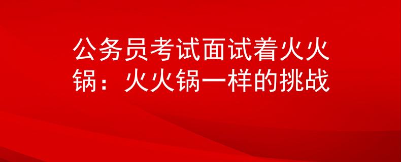 公务员考试面试着火火锅：火火锅一样的挑战