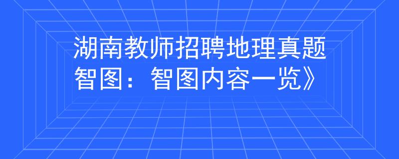 湖南教师招聘地理真题智图：智图内容一览》