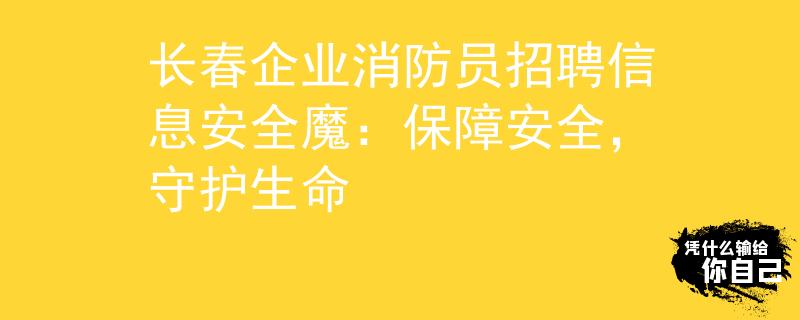 长春企业消防员招聘信息安全魔：保障安全，守护生命