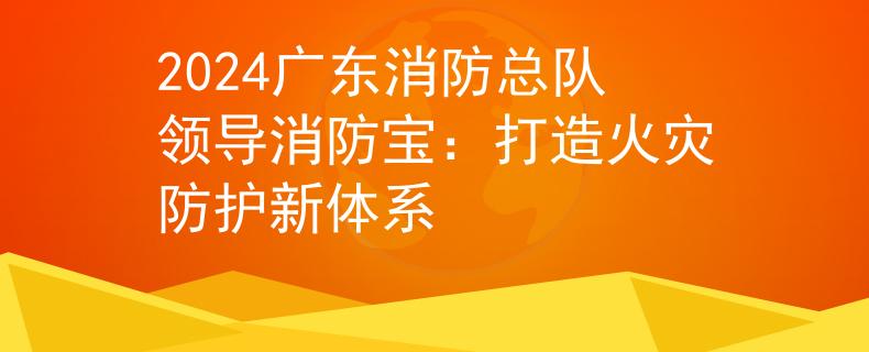 2024广东消防总队领导消防宝：打造火灾防护新体系