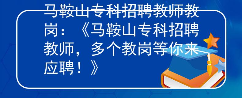 马鞍山专科招聘教师教岗：《马鞍山专科招聘教师，多个教岗等你来应聘！》
