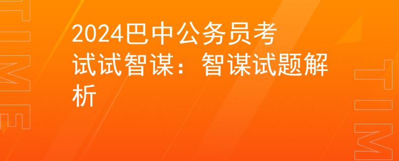 2024巴中公务员考试试智谋：智谋试题解析