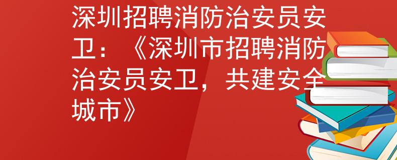 深圳招聘消防治安员安卫：《深圳市招聘消防治安员安卫，共建安全城市》