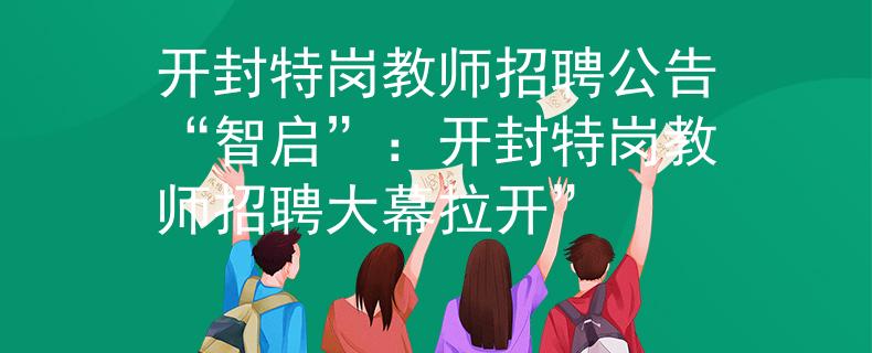 开封特岗教师招聘公告“智启”：开封特岗教师招聘大幕拉开”