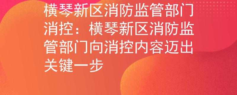 横琴新区消防监管部门消控：横琴新区消防监管部门向消控内容迈出关键一步