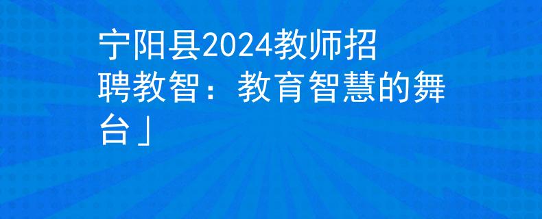 宁阳县2024教师招聘教智：教育智慧的舞台」